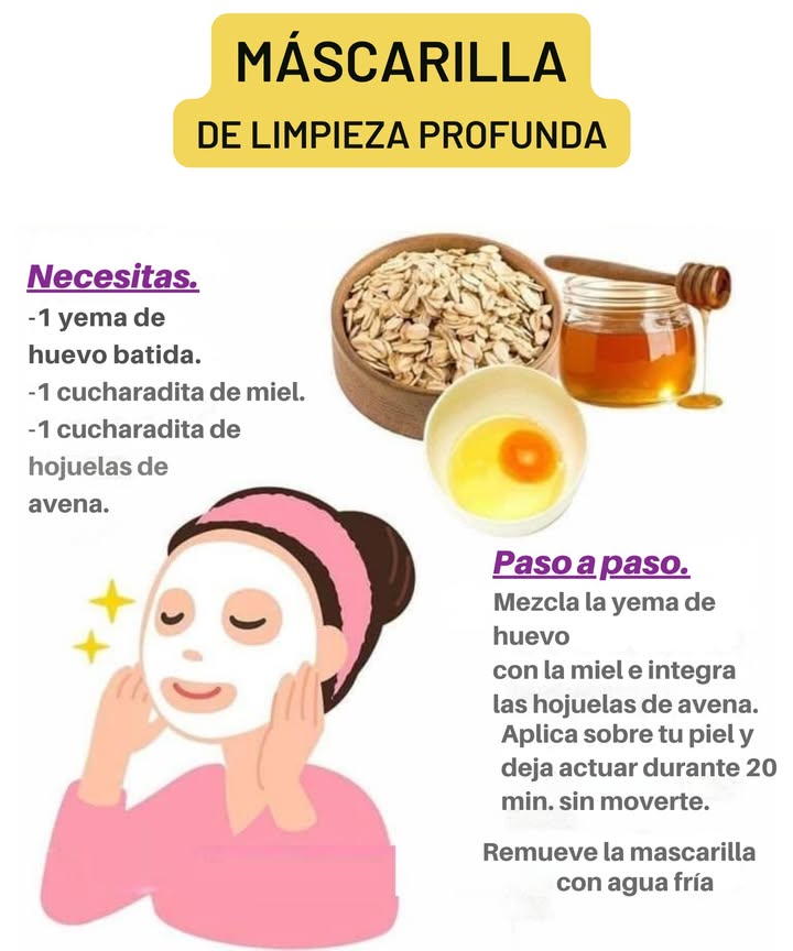 Mascarilla de limpieza profunda Ingredientes: 讀 1 yema de huevo batida 1 cucharadita de miel 1 cucharadita de hojuelas de avena Preparación y aplicación: Mezcla la yema de huevo con la miel y luego incorpora las hojuelas de avena. Aplica la mascarilla en la piel previamente limpia. Deja actuar durante 20 minutos sin mover el rostro. Enjuaga con agua fría . Beneficios: Limpieza profunda de impurezas. Suaviza y nutre la piel. Reduce el exceso de grasa y aporta frescura.
