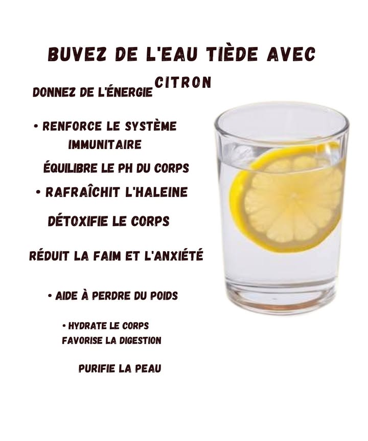Les bienfaits malins de leau tiède au citron 

1 Lancement en douceur
Boire un verre deau tiède citronnée réveille le corps sans brusquerie. On a tous déjà soufflé en se disant : Allez, juste une petite gorgée pour commencer

2 Énergie naturelle
Cette boisson apporte un petit coup de boost matinal. Parfait quand on cherche ses clés alors quelles sont dans la main.

3 Système immunitaire content
Le citron aide à soutenir les défenses naturelles. Idéal pour les matins où on se sent à moitié chargé.

4 Équilibre intérieur
Leau tiède au citron contribue à harmoniser le pH du corps. Un geste simple qui fait du bien, même quand la journée démarre de travers.

5 Haleine fraîche sans effort
Un effet rafraîchissant agréable, surtout après un réveil un peu trop gourmand la veille.

6 Détox tout en légèreté
Cette boisson aide le corps à éliminer ce dont il na pas besoin. Parfait après avoir cédé au dessert juste pour goûter.

7 Faim et stress apaisés
Elle aide à calmer les petites envies et la tension interne. Utile quand on ouvre le frigo par réflexe.

8 Aide minceur naturelle
Un geste simple qui accompagne un mode de vie équilibré. La version sans pression.

9 Hydratation améliorée
Elle favorise une bonne digestion et maintient une hydratation agréable. Même quand on oublie sa bouteille deau pour la troisième fois.

 Peau plus nette
Petit bonus : un teint plus frais grâce à une hydratation régulière.