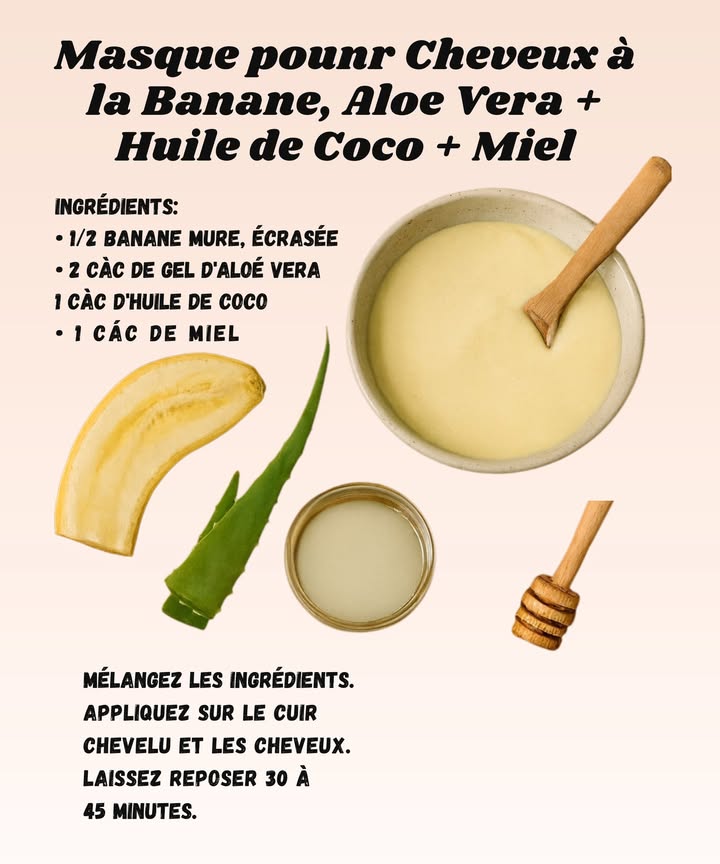 Masque cheveux banane, aloe vera, coco et miel 1 Écrase une demi-banane bien mûre et résiste à lenvie de la manger . 2 Ajoute deux cuillères de gel daloe vera pour hydrater et apaiser ton cuir chevelu. 3 Verse une cuillère dhuile de coco pour la brillance et une de miel pour la douceur. 4 Mélange bien le tout jusquà obtenir une texture lisse et applique sur les cheveux. Laisse poser 30 à 45 minutes. Un petit soin tropical maison qui rend les cheveux souples, brillants et qui sent bon les vacances !