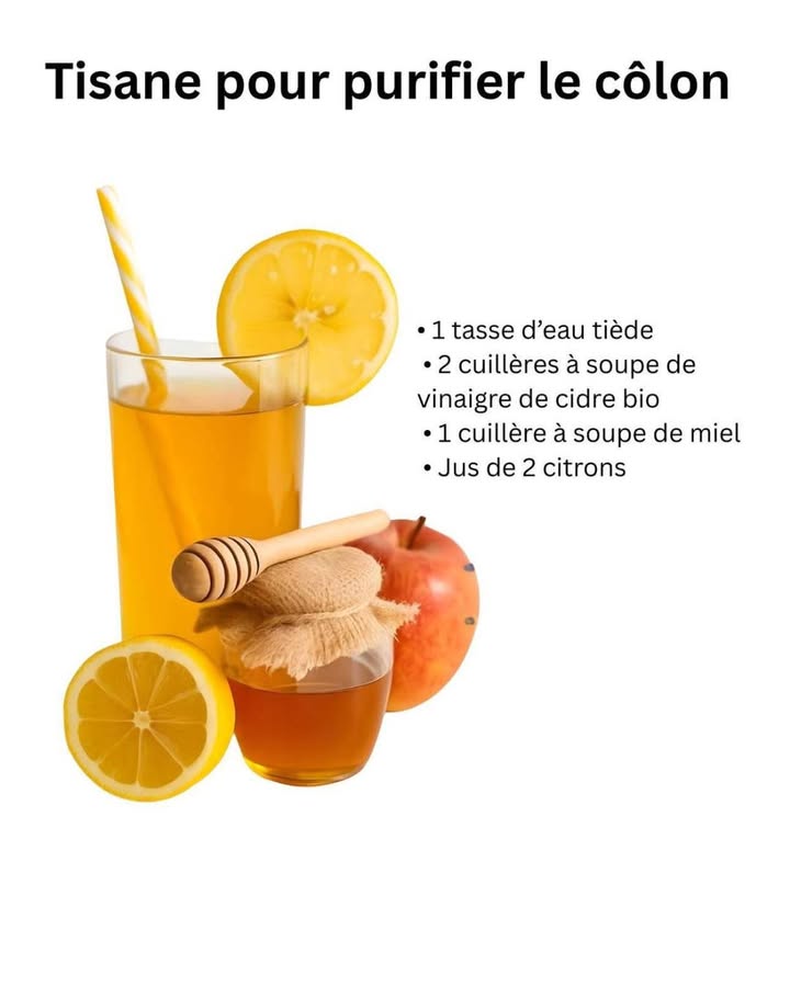 Tisane naturelle pour soutenir la digestion

Beaucoup de personnes cherchent à améliorer leur confort digestif de manière simple et naturelle. Cette tisane à base de citron, miel et vinaigre de cidre est souvent utilisée pour aider la digestion, réduire les ballonnements et apporter un petit boost dénergie.

 Ingrédients :

1 tasse deau tiède

2 c. à soupe de vinaigre de cidre bio

1 c. à soupe de miel

Jus de 2 citrons

 Potentiels bienfaits :

Aide à stimuler la digestion

Peut contribuer à réduire la sensation de lourdeur

Le citron apporte de la vitamine C

Le miel adoucit et apporte des antioxydants

Le vinaigre de cidre peut favoriser léquilibre intestinal

 Important :
Cette boisson ne remplace pas un traitement médical et ne  purifie  pas le côlon au sens strict. Si vous avez des troubles digestifs persistants, consultez un professionnel de santé.