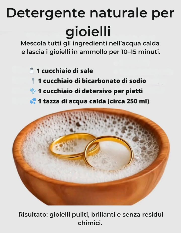 Detergente naturale per gioielli 

Mescola tutti gli ingredienti in acqua calda e lascia i gioielli in ammollo per 1015 minuti:

蓼 1 cucchiaio di sale
籠 1 cucchiaio di bicarbonato di sodio
 1 cucchiaio di detersivo per piatti
 1 tazza di acqua calda circa 250 ml

 Risultato: gioielli puliti, brillanti e senza residui chimici.