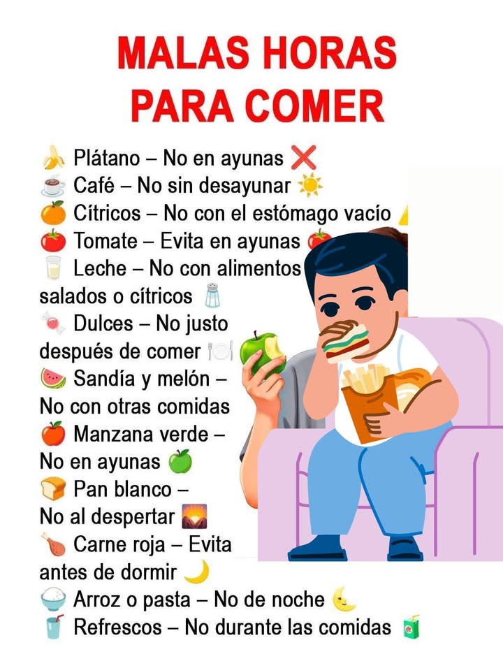 Sabías que no todos los alimentos son adecuados a cualquier hora?

Nuestro sistema digestivo responde de forma diferente dependiendo del momento del día y de si el estómago está vacío o no. Ciertos alimentos pueden causar acidez, malestar estomacal, inflamación o digestión lenta si los consumimos en el momento equivocado.

Por ejemplo:

 Los cítricos y el café pueden irritar el estómago en ayunas.
 Frutas acuosas como la sandía y el melón se digieren mejor solas.
 La carne roja por la noche puede dificultar el sueño y la digestión.
 Carbohidratos refinados al despertar pueden provocar picos de azúcar.

Elegir la hora correcta para cada alimento ayuda a mejorar la digestión, reducir molestias y mantener más energía durante el día. 易