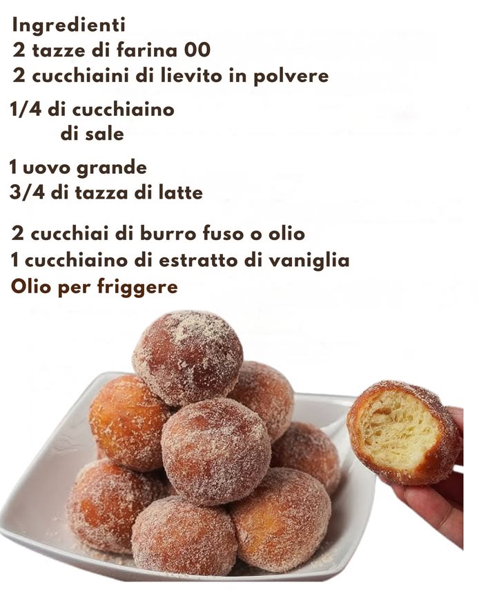 Bombette Morbide alla Vaniglia 

Ingredienti
2 tazze di farina 00 
2 cucchiaini di lievito in polvere 
1/4 di cucchiaino di sale 蓼
1 uovo grande 讀
3/4 di tazza di latte 拏
2 cucchiai di burro fuso o olio 杻
1 cucchiaino di estratto di vaniglia 
Olio per friggere 

Preparazione
1 Mescolare farina, lievito e sale in una ciotola fino a ottenere una base uniforme.
2 Unire uovo, latte, burro fuso e vaniglia, creando un impasto cremoso e omogeneo.
3 Scaldare lolio e formare piccole palline di impasto pronte per la cottura.
4 Friggere fino a doratura, girandole per una cottura uniforme.
5 Scolare e passare nello zucchero mentre sono ancora calde per un tocco finale irresistibile.