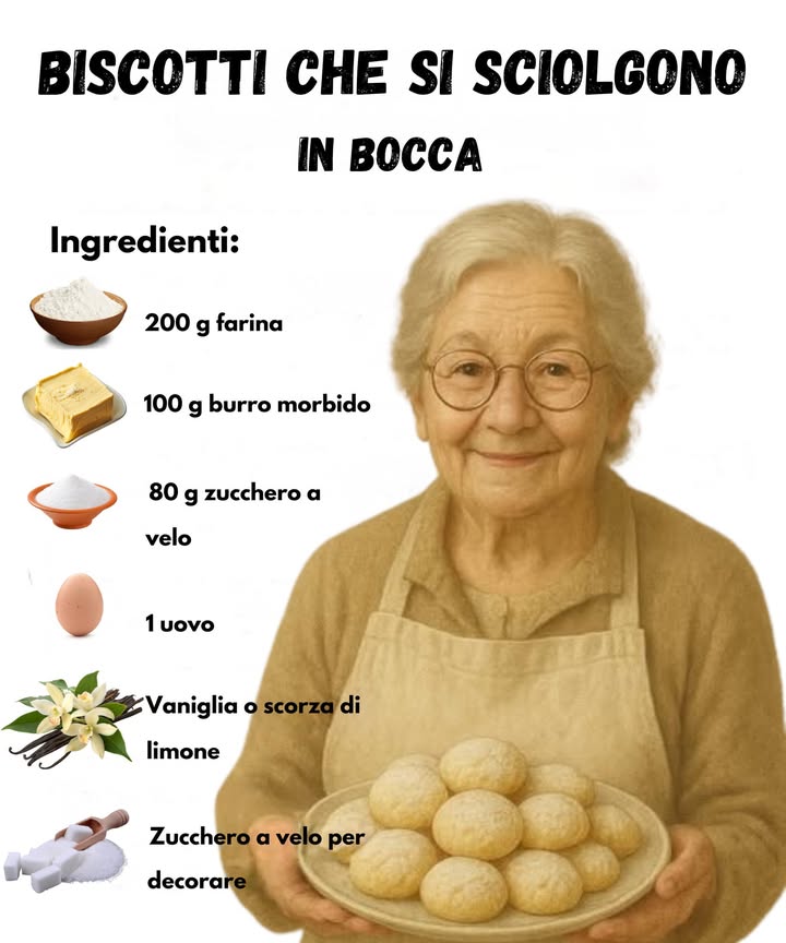 Biscotti che si Sciolgono in Bocca 

Ingredienti
 200 g farina 
 100 g burro morbido 杻
 80 g zucchero a velo 
 1 uovo 讀
 Vaniglia o scorza di limone 
 Zucchero a velo per decorare 

Preparazione
1 Lavorare burro morbido e zucchero a velo fino a ottenere una crema liscia.
2 Unire luovo e incorporare la farina con la vaniglia o la scorza di limone.
3 Formare palline, disporle sulla teglia e cuocere a 170C per circa 12-15 minuti.
4 Lasciare raffreddare e spolverare con zucchero a velo.

Friabili, profumati e delicati. Una dolcezza semplice che conquista sempre