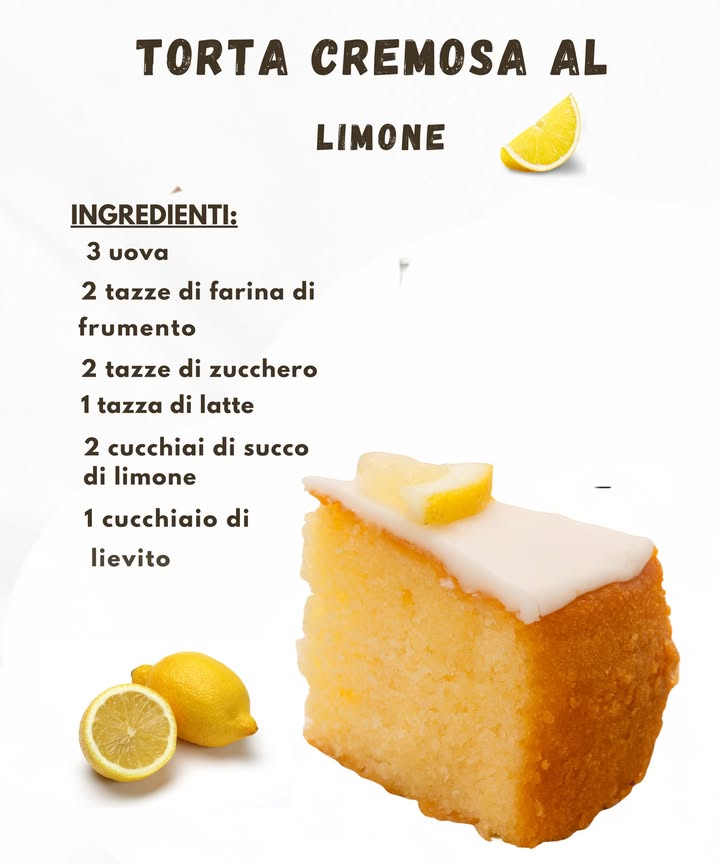 Torta Cremosa al Limone 

Ingredienti
 3 uova 讀
 2 tazze di farina di frumento 
 2 tazze di zucchero 
 1 tazza di latte 拏
 2 cucchiai di succo di limone 
 1 cucchiaio di lievito 

Preparazione
1 Rompi le uova in una ciotola e mescola fino a ottenere un composto uniforme.
2 Aggiungi lo zucchero e continua a mescolare per rendere tutto più cremoso.
3 Versa il latte e incorpora poco alla volta la farina, lavorando limpasto finché non diventa liscio.
4 Unisci il succo di limone e il lievito, mescolando bene per distribuirli in modo omogeneo.
5 Trasferisci il composto in una teglia imburrata e cuoci in forno fino a ottenere una torta soffice e profumata.
