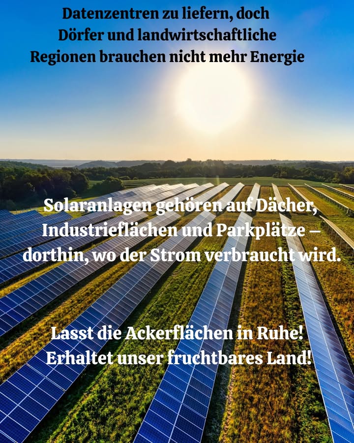Erneuerbare Energie muss wachsen, doch Ackerland bleibt Ackerland. Felder sollen unberührt bleiben.
 Solaranlagen werden häufig auf fruchtbaren Böden aufgebaut
 Dadurch verschwinden Anbauflächen und landwirtschaftliche Existenzen
 Dörfer brauchen keinen riesigen zusätzlichen Strom, Großstädte und Rechenzentren schon
 Solarpanels gehören auf Dächer, Parkplätze und städtische Flächen, nicht auf die Felder, die uns ernähren