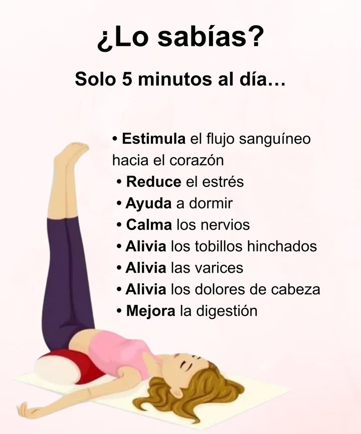 Solo 5 minutos al día Estimula el flujo sanguíneo hacia el corazón Reduce el estrés y calma los nervios Ayuda a conciliar el sueño 例 Alivia los tobillos hinchados y las varices Alivia los dolores de cabeza Mejora la digestión Un hábito simple que relaja el cuerpo, despeja la mente y equilibra tu bienestar diario.