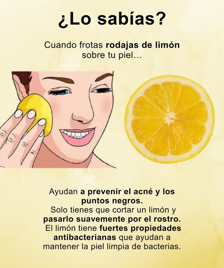 Lo sabías?

Cuando frotas rodajas de limón sobre tu piel 

Ayudan a prevenir el acné y los puntos negros.
Solo tienes que cortar un limón y pasarlo suavemente por el rostro.
El limón tiene fuertes propiedades antibacterianas que ayudan a mantener la piel limpia de bacterias.