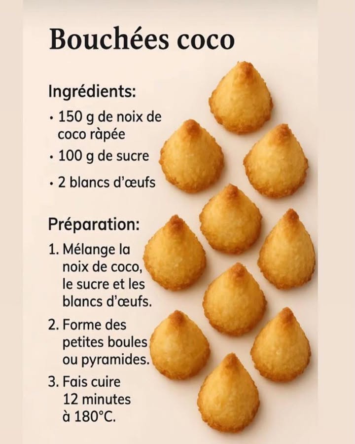Bouchées coco dorées 便
Ces bouchées coco illustrent une recette simple et authentique, préparée avec peu dingrédients et un savoir-faire tout en douceur. Leur texture fondante à lintérieur et légèrement croustillante à lextérieur en fait une gourmandise intemporelle.
Ingrédients :
 150 g de noix de coco râpée
 100 g de sucre
 2 blancs dœufs
Préparation :
 北 Mélanger les ingrédients : Réunir la noix de coco râpée, le sucre et les blancs dœufs jusquà obtenir une préparation homogène et légèrement collante.
  Façonner les bouchées : Former de petites boules ou des pyramides régulières pour une cuisson uniforme.
  Cuire au four : Déposer les bouchées sur une plaque et enfourner à 180 C pendant environ 12 minutes, jusquà ce quelles soient légèrement dorées.
  Laisser refroidir : Sortir du four et laisser tiédir afin que les bouchées se raffermissent tout en restant moelleuses.
Ces bouchées coco sont idéales pour accompagner un café ou un thé, offrant une douceur simple et réconfortante, fidèle aux recettes maison les plus appréciées.