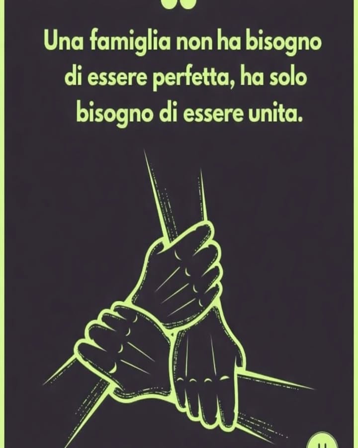 Famiglia unita 欄

Una famiglia non ha bisogno di essere perfetta per essere felice. Ciò che conta davvero è il legame che unisce ogni membro nei momenti belli e difficili.

 Comunicazione sincera
Parlare con rispetto e ascoltare senza giudicare rafforza la fiducia e crea un ambiente sereno.

欄 Supporto reciproco
Essere presenti luno per laltro, anche nei piccoli gesti quotidiani, costruisce una base solida di sicurezza e affetto.

 Condivisione dei momenti
Trascorrere tempo insieme, anche semplice, aiuta a mantenere vivo il senso di appartenenza.

 Accettazione delle imperfezioni
Ogni famiglia ha le sue difficoltà, ma accettarle con comprensione rende il legame più autentico.

 Valorizzazione dellunione
Mettere al centro lunità permette di superare gli ostacoli con più forza e serenità.

Una famiglia unita cresce insieme, si sostiene e trova equilibrio, dimostrando che larmonia nasce dallamore e dalla collaborazione quotidiana.