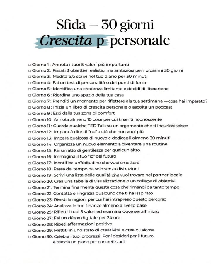 30 giorni possono sembrare pochi.
Eppure possono cambiare il modo in cui ti ascolti, ti osservi e cresci 
Una sfida di crescita personale fatta di piccoli gesti quotidiani: riflessione, consapevolezza, nuove abitudini, gentilezza verso se stessi e verso gli altri.
Un percorso che non richiede perfezione, ma presenza.
Ogni giorno è un passo.
Ogni passo è un modo per conoscerti meglio.
La vera trasformazione inizia sempre da dentro.